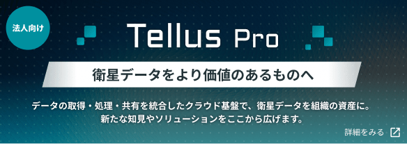 法人向け Tellus Pro 衛星データをより価値のあるものへ。データの取得・処理・共有を統合したクラウド基盤で、衛星データを組織の資産に。新たな知見やソリューションをここから広げます。